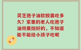 灵芝孢子油软胶囊吃多久？家里的老人吃孢子油效果挺好的，不知道能不能给小孩子吃呢