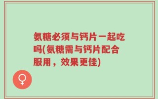 氨糖必须与钙片一起吃吗(氨糖需与钙片配合服用，效果更佳)