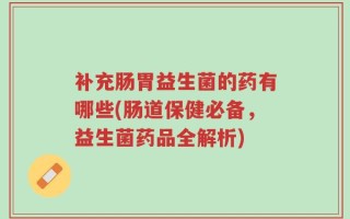 补充肠胃益生菌的药有哪些(肠道保健必备，益生菌药品全解析)