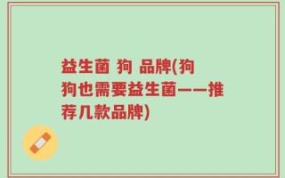 益生菌 狗 品牌(狗狗也需要益生菌——推荐几款品牌)