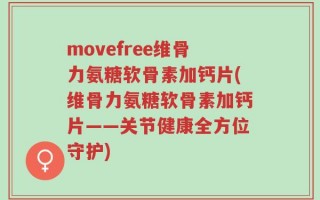 movefree维骨力氨糖软骨素加钙片(维骨力氨糖软骨素加钙片——关节健康全方位守护)