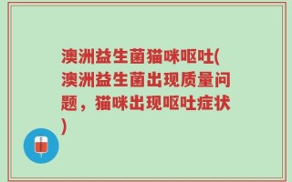 澳洲益生菌猫咪呕吐(澳洲益生菌出现质量问题，猫咪出现呕吐症状)
