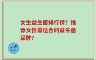 女生益生菌排行榜？推荐女性最适合的益生菌品牌？