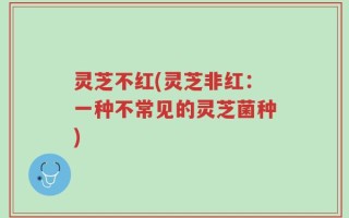 灵芝不红(灵芝非红：一种不常见的灵芝菌种)