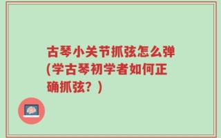 古琴小关节抓弦怎么弹(学古琴初学者如何正确抓弦？)