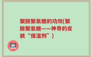 聚胺聚氨糖的功效(聚胺聚氨糖——神奇的皮肤“保湿剂”)