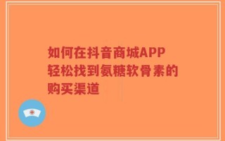 如何在抖音商城APP轻松找到氨糖软骨素的购买渠道