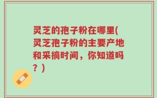 灵芝的孢子粉在哪里(灵芝孢子粉的主要产地和采摘时间，你知道吗？)