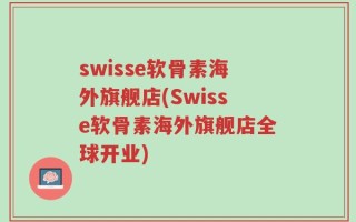 swisse软骨素海外旗舰店(Swisse软骨素海外旗舰店全球开业)