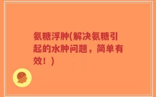 氨糖浮肿(解决氨糖引起的水肿问题，简单有效！)