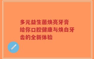 多元益生菌焕亮牙膏 给你口腔健康与焕白牙齿的全新体验