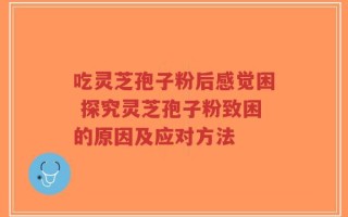 吃灵芝孢子粉后感觉困 探究灵芝孢子粉致困的原因及应对方法