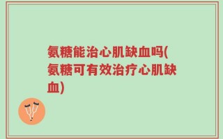 氨糖能治心肌缺血吗(氨糖可有效治疗心肌缺血)