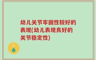 幼儿关节牢固性较好的表现(幼儿表现良好的关节稳定性)