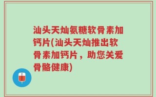 汕头天灿氨糖软骨素加钙片(汕头天灿推出软骨素加钙片，助您关爱骨骼健康)
