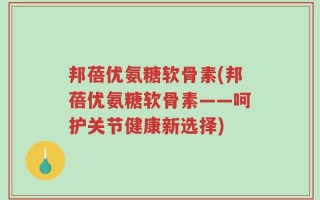 邦蓓优氨糖软骨素(邦蓓优氨糖软骨素——呵护关节健康新选择)