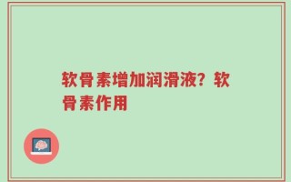 软骨素增加润滑液？软骨素作用
