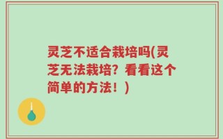 灵芝不适合栽培吗(灵芝无法栽培？看看这个简单的方法！)