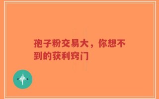 孢子粉交易大，你想不到的获利窍门