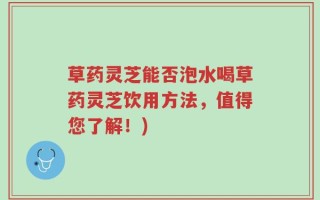 草药灵芝能否泡水喝草药灵芝饮用方法，值得您了解！)