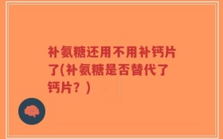 补氨糖还用不用补钙片了(补氨糖是否替代了钙片？)