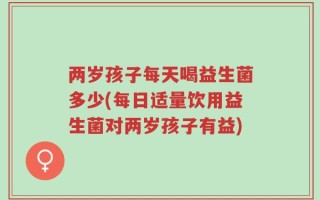 两岁孩子每天喝益生菌多少(每日适量饮用益生菌对两岁孩子有益)