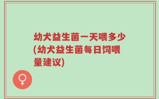 幼犬益生菌一天喂多少(幼犬益生菌每日饲喂量建议)