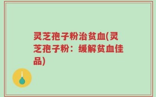 灵芝孢子粉治贫血(灵芝孢子粉：缓解贫血佳品)