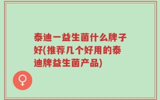 泰迪一益生菌什么牌子好(推荐几个好用的泰迪牌益生菌产品)