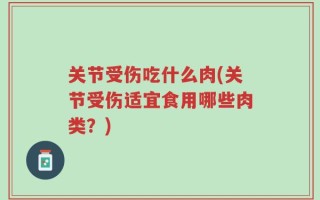 关节受伤吃什么肉(关节受伤适宜食用哪些肉类？)