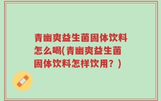 青幽爽益生菌固体饮料怎么喝(青幽爽益生菌固体饮料怎样饮用？)