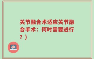 关节融合术适应关节融合手术：何时需要进行？)