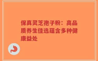 保真灵芝孢子粉：高品质养生佳选蕴含多种健康益处