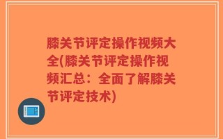 膝关节评定操作视频大全(膝关节评定操作视频汇总：全面了解膝关节评定技术)