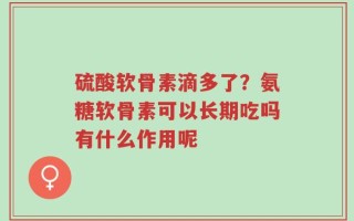 硫酸软骨素滴多了？氨糖软骨素可以长期吃吗有什么作用呢