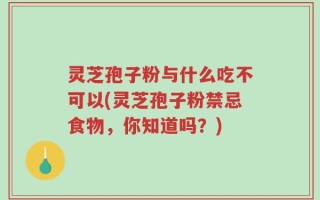 灵芝孢子粉与什么吃不可以(灵芝孢子粉禁忌食物，你知道吗？)