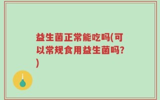 益生菌正常能吃吗(可以常规食用益生菌吗？)