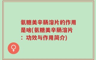 氨糖美辛肠溶片的作用是啥(氨糖美辛肠溶片：功效与作用简介)