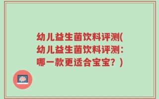 幼儿益生菌饮料评测(幼儿益生菌饮料评测：哪一款更适合宝宝？)