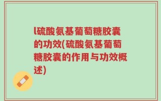 l硫酸氨基葡萄糖胶囊的功效(硫酸氨基葡萄糖胶囊的作用与功效概述)