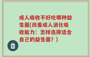 成人吸收不好吃哪种益生菌(改善成人消化吸收能力：怎样选择适合自己的益生菌？)