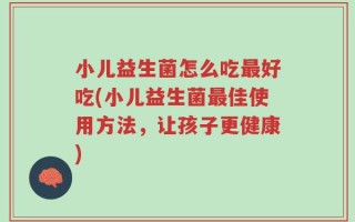 小儿益生菌怎么吃最好吃(小儿益生菌最佳使用方法，让孩子更健康)