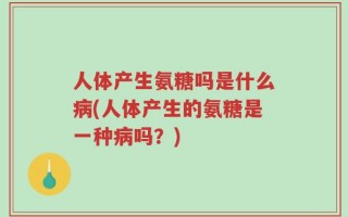人体产生氨糖吗是什么病(人体产生的氨糖是一种病吗？)