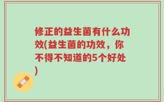 修正的益生菌有什么功效(益生菌的功效，你不得不知道的5个好处)