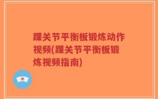 踝关节平衡板锻炼动作视频(踝关节平衡板锻炼视频指南)
