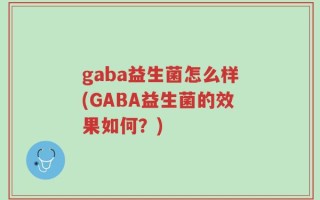 gaba益生菌怎么样(GABA益生菌的效果如何？)