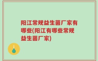 阳江常规益生菌厂家有哪些(阳江有哪些常规益生菌厂家)