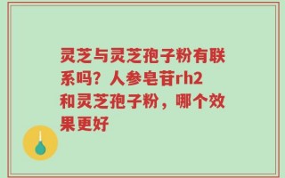 灵芝与灵芝孢子粉有联系吗？人参皂苷rh2和灵芝孢子粉，哪个效果更好