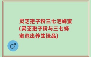 灵芝孢子粉三七泡蜂蜜(灵芝孢子粉与三七蜂蜜泡出养生佳品)