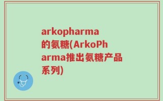 arkopharma的氨糖(ArkoPharma推出氨糖产品系列)